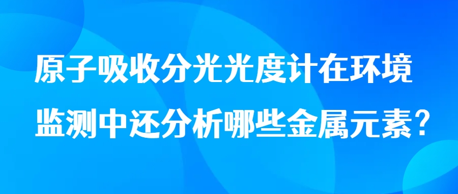 原子吸收分光光度計在環(huán)境監(jiān)測中還分析哪些金屬元素？