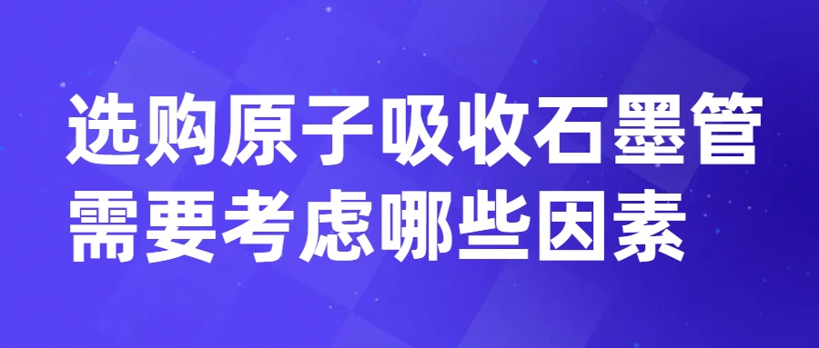 選購原子吸收石墨管需要考慮哪些因素